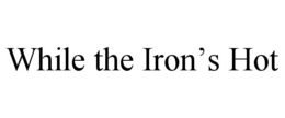 WHILE THE IRON'S HOT trademark
