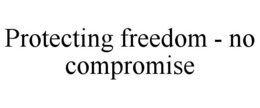 PROTECTING FREEDOM - NO COMPROMISE trademark