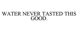 WATER NEVER TASTED THIS GOOD. trademark