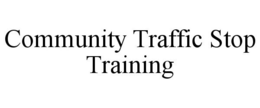 COMMUNITY TRAFFIC STOP TRAINING trademark