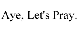 AYE, LET'S PRAY. trademark