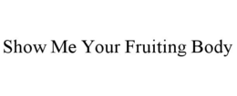 SHOW ME YOUR FRUITING BODY trademark