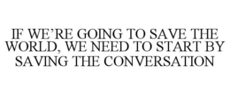 IF WE'RE GOING TO SAVE THE WORLD, WE NEED TO START BY SAVING THE CONVERSATION trademark