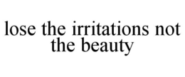 LOSE THE IRRITATIONS NOT THE BEAUTY trademark