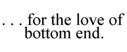 . . . FOR THE LOVE OF BOTTOM END. trademark