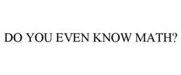 DO YOU EVEN KNOW MATH? trademark