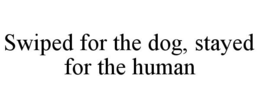 SWIPED FOR THE DOG, STAYED FOR THE HUMAN trademark