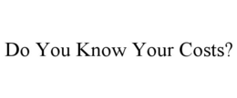 DO YOU KNOW YOUR COSTS? trademark