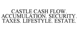 CASTLE CASH FLOW. ACCUMULATION. SECURITY. TAXES. LIFESTYLE. ESTATE. trademark