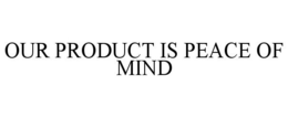OUR PRODUCT IS PEACE OF MIND trademark