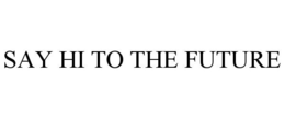 SAY HI TO THE FUTURE trademark