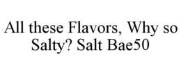 ALL THESE FLAVORS, WHY SO SALTY? SALT BAE50 trademark