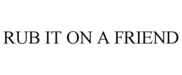 RUB IT ON A FRIEND trademark