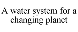A WATER SYSTEM FOR A CHANGING PLANET trademark