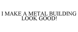 I MAKE A METAL BUILDING LOOK GOOD! trademark