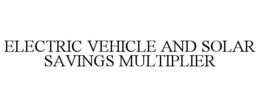 ELECTRIC VEHICLE AND SOLAR SAVINGS MULTIPLIER trademark