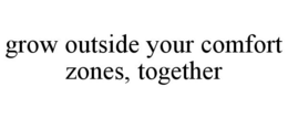 GROW OUTSIDE YOUR COMFORT ZONES, TOGETHER trademark