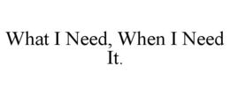 WHAT I NEED, WHEN I NEED IT. trademark