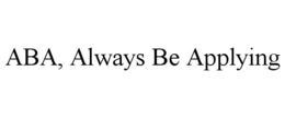 ABA, ALWAYS BE APPLYING trademark