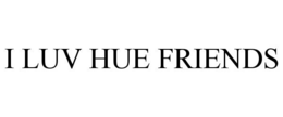 I LUV HUE FRIENDS trademark