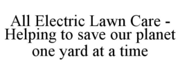 ALL ELECTRIC LAWN CARE - HELPING TO SAVE OUR PLANET ONE YARD AT A TIME trademark