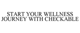 START YOUR WELLNESS JOURNEY WITH CHECKABLE trademark