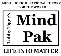 METAPHORIC RELATIONAL THEORY FOR THE WORLD TABBY TIGER'S MIND PAK LIFE INTO MATTER trademark