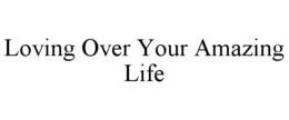 LOVING OVER YOUR AMAZING LIFE trademark