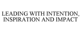 LEADING WITH INTENTION, INSPIRATION AND IMPACT trademark