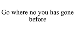 GO WHERE NO YOU HAS GONE BEFORE trademark
