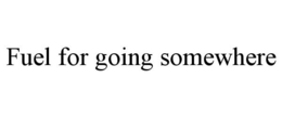 FUEL FOR GOING SOMEWHERE trademark