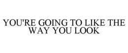 YOU'RE GOING TO LIKE THE WAY YOU LOOK trademark