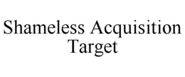 SHAMELESS ACQUISITION TARGET trademark