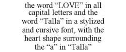 THE WORD "LOVE" IN ALL CAPITAL LETTERS AND THE WORD "TALLA" IN A STYLIZED AND CURSIVE FONT, WITH THE HEART SHAPE SURROUNDING THE "A" IN "TALLA" trademark