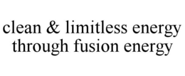 CLEAN & LIMITLESS ENERGY THROUGH FUSION ENERGY trademark