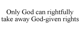 ONLY GOD CAN RIGHTFULLY TAKE AWAY GOD-GIVEN RIGHTS trademark