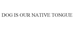 DOG IS OUR NATIVE TONGUE trademark