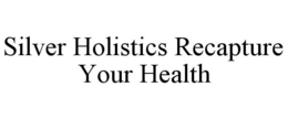 SILVER HOLISTICS RECAPTURE YOUR HEALTH trademark