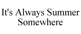 IT'S ALWAYS SUMMER SOMEWHERE trademark