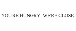 YOU'RE HUNGRY. WE'RE CLOSE. trademark