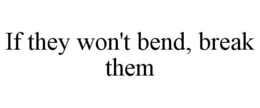 IF THEY WON'T BEND, BREAK THEM trademark