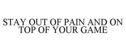 STAY OUT OF PAIN AND ON TOP OF YOUR GAME trademark