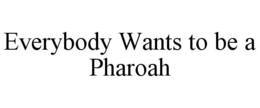 EVERYBODY WANTS TO BE A PHAROAH trademark
