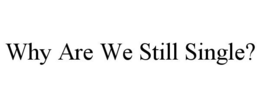 WHY ARE WE STILL SINGLE? trademark