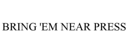 BRING 'EM NEAR PRESS trademark