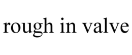 ROUGH IN VALVE trademark