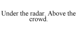 UNDER THE RADAR. ABOVE THE CROWD. trademark