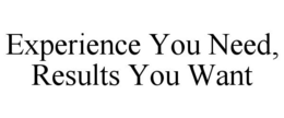 EXPERIENCE YOU NEED, RESULTS YOU WANT trademark