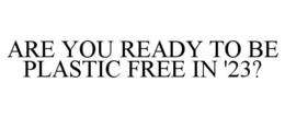 ARE YOU READY TO BE PLASTIC FREE IN '23? trademark