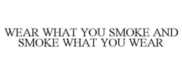 WEAR WHAT YOU SMOKE AND SMOKE WHAT YOU WEAR trademark